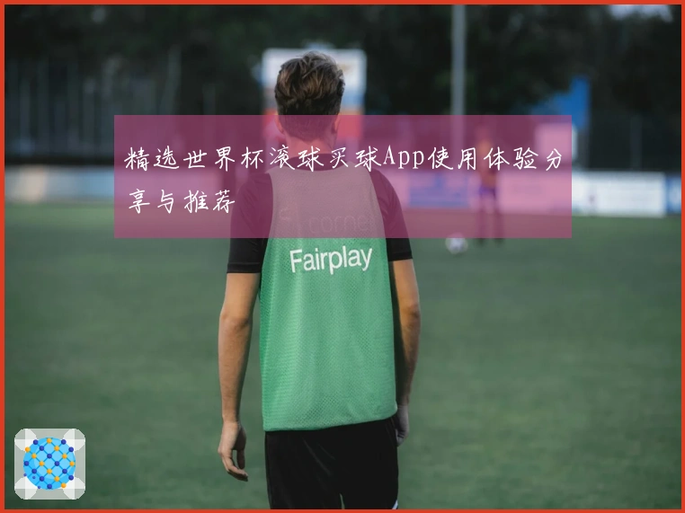 精选世界杯滚球买球App使用体验分享与推荐