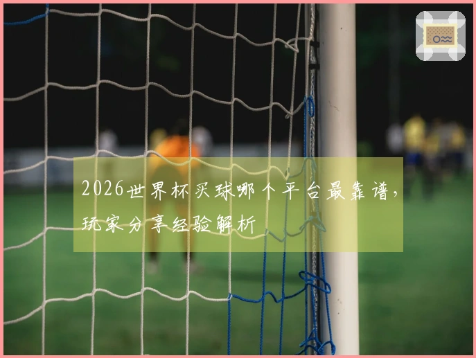 2026世界杯买球哪个平台最靠谱，玩家分享经验解析