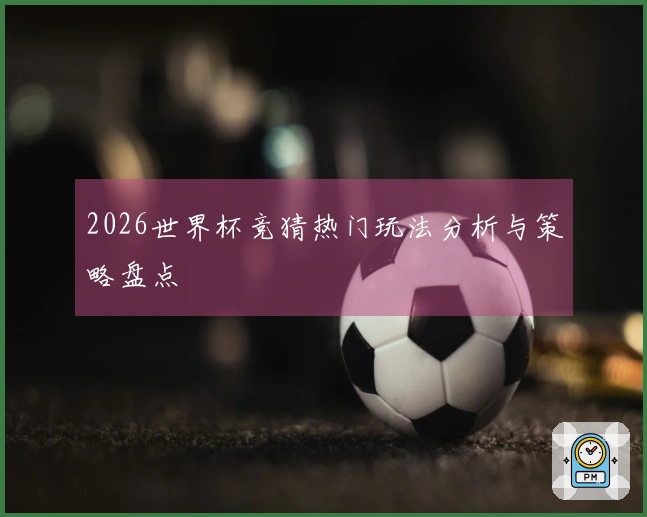 2026世界杯竞猜热门玩法分析与策略盘点