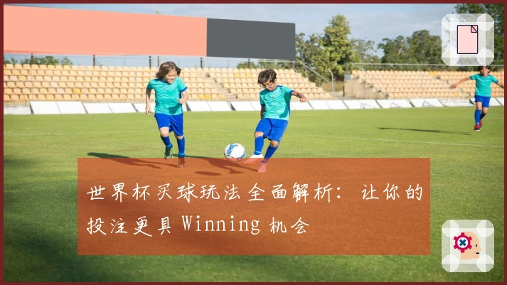 世界杯买球玩法全面解析：让你的投注更具 Winning 机会