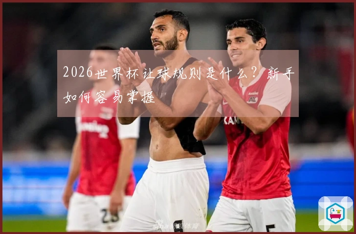 2026世界杯让球规则是什么？新手如何容易掌握
