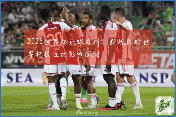 2026世界杯让球分析：新规则对世界杯投注的影响探讨