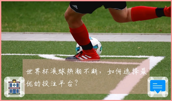 世界杯滚球热潮不断，如何选择最优的投注平台？