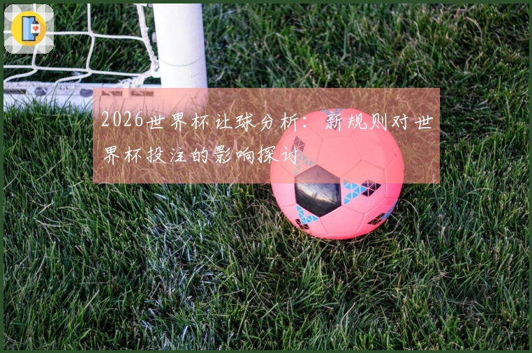2026世界杯让球分析：新规则对世界杯投注的影响探讨