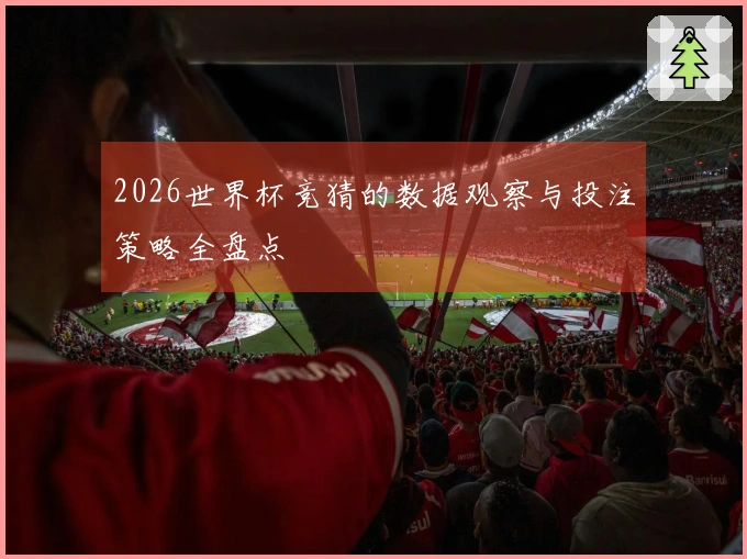 2026世界杯竞猜的数据观察与投注策略全盘点