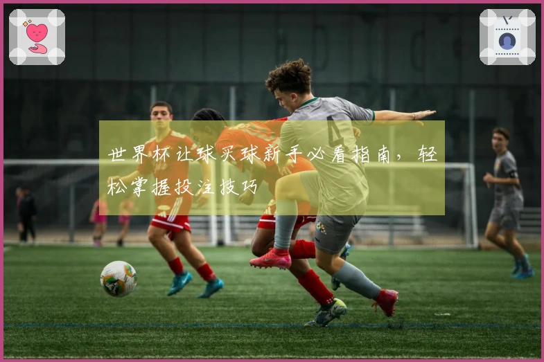 世界杯让球买球新手必看指南，轻松掌握投注技巧