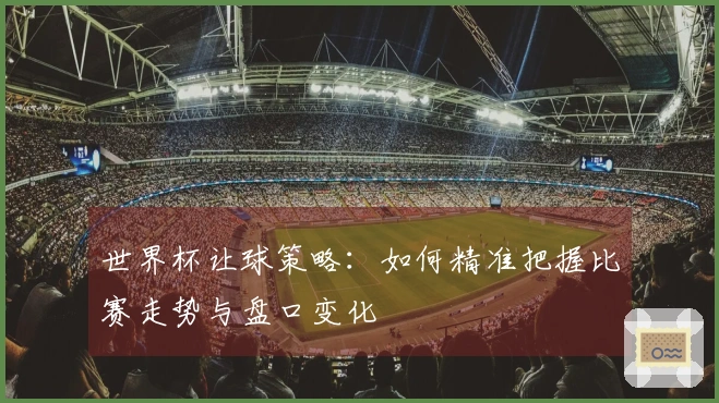 世界杯让球策略：如何精准把握比赛走势与盘口变化