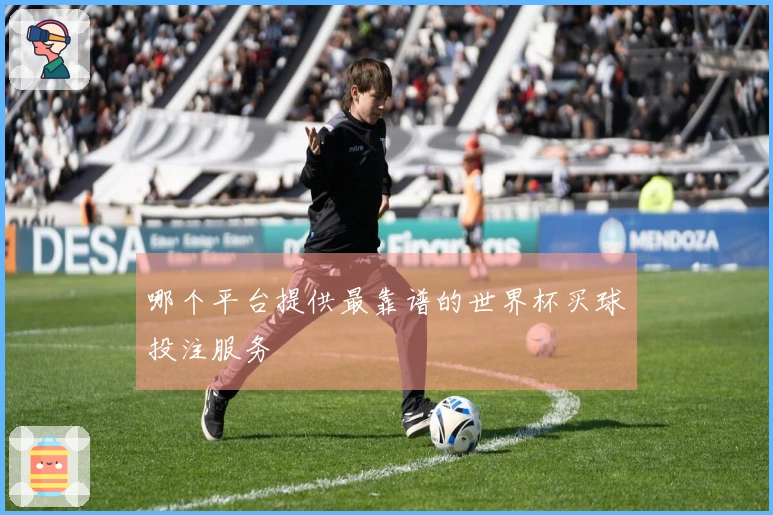 哪个平台提供最靠谱的世界杯买球投注服务