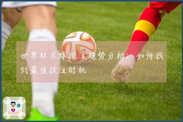 世界杯买球投注趋势分析：如何找到最佳投注时机