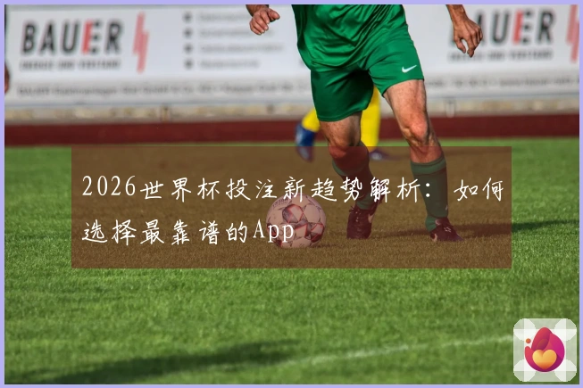 2026世界杯投注新趋势解析：如何选择最靠谱的App