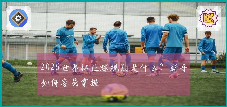 2026世界杯让球规则是什么？新手如何容易掌握