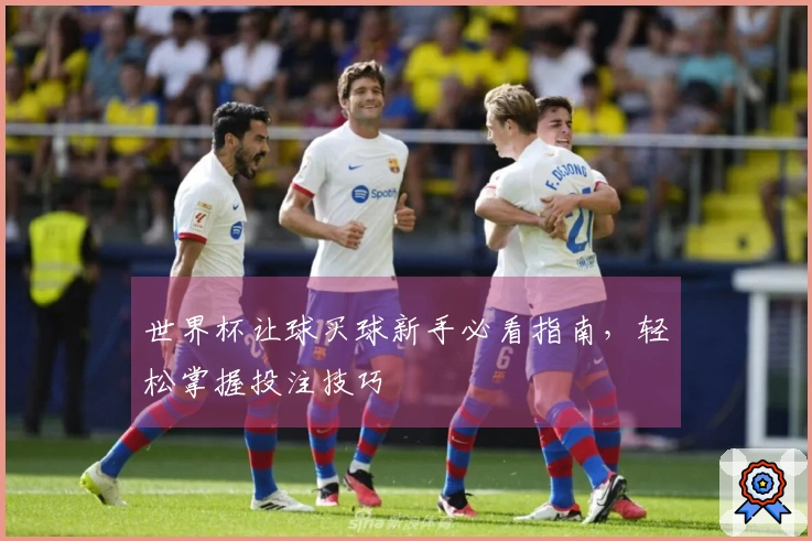 世界杯让球买球新手必看指南，轻松掌握投注技巧