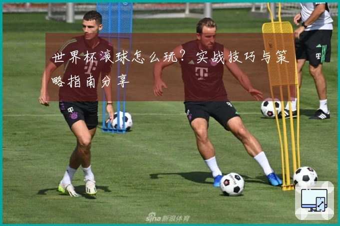 世界杯滚球怎么玩？实战技巧与策略指南分享