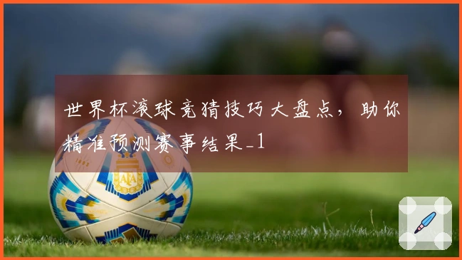 世界杯滚球竞猜技巧大盘点，助你精准预测赛事结果_1