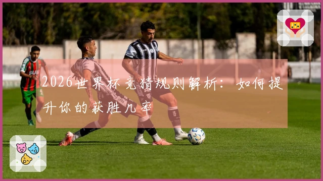 2026世界杯竞猜规则解析：如何提升你的获胜几率