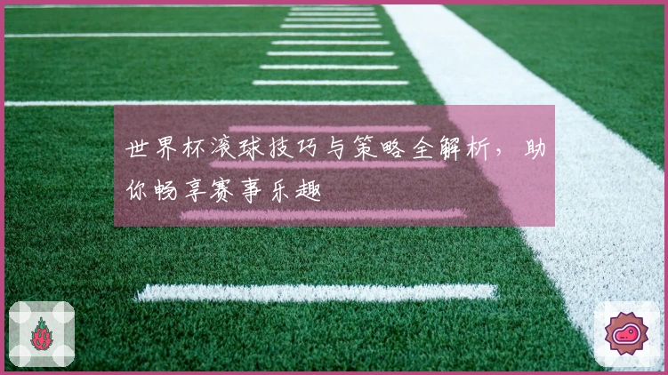 世界杯滚球技巧与策略全解析，助你畅享赛事乐趣