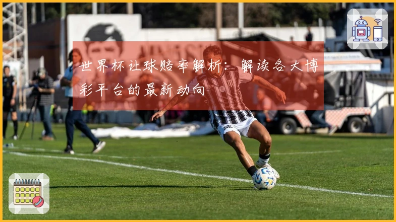 世界杯让球赔率解析：解读各大博彩平台的最新动向