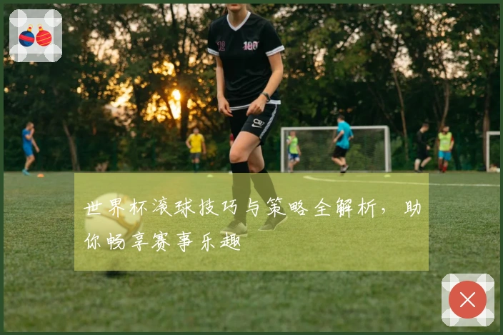 世界杯滚球技巧与策略全解析，助你畅享赛事乐趣