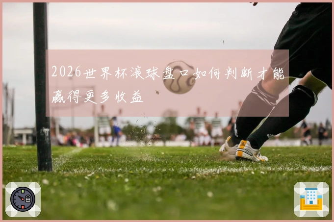 2026世界杯滚球盘口如何判断才能赢得更多收益