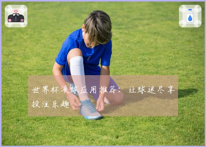 世界杯滚球应用推荐：让球迷尽享投注乐趣