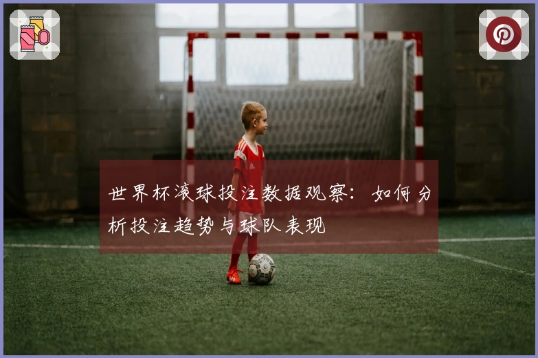 世界杯滚球投注数据观察：如何分析投注趋势与球队表现