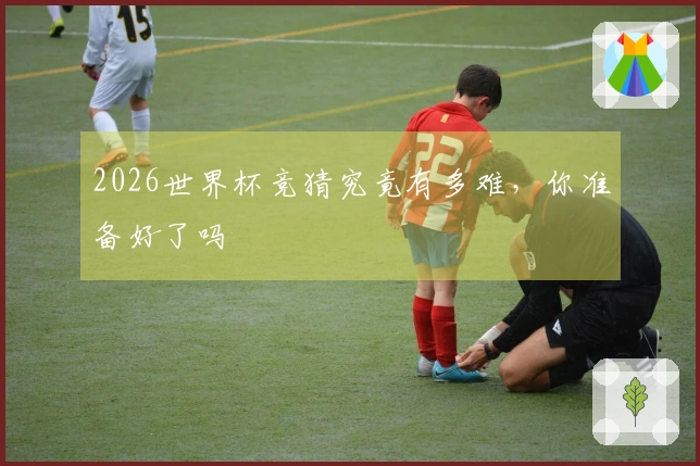 2026世界杯竞猜究竟有多难，你准备好了吗