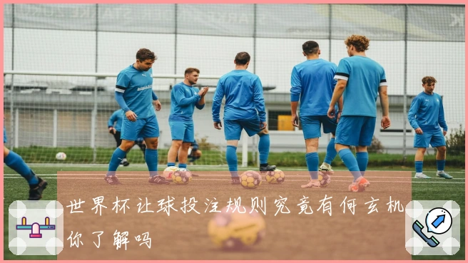 世界杯让球投注规则究竟有何玄机你了解吗