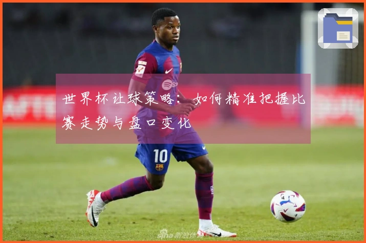 世界杯让球策略：如何精准把握比赛走势与盘口变化
